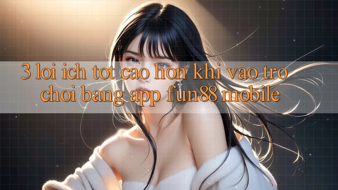 3. Lợi Ích Tốt cao hơn Khi Vào Trò chơi Bằng App Fun88 Mobile 3. Lợi Ích Tốt cao hơn Khi Vào Trò chơi Bằng App Fun88 Mobile