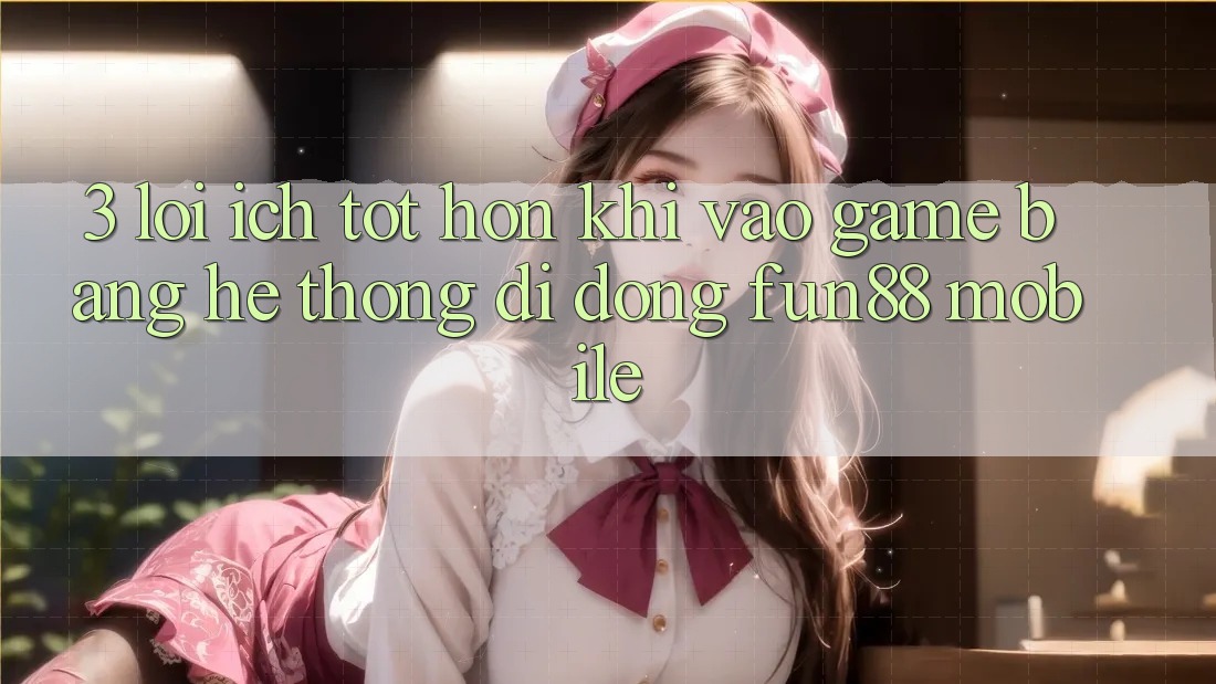3. Lợi Ích Tốt hơn Khi Vào Game Bằng Hệ thống di động Fun88 Mobile 3. Lợi Ích Tốt hơn Khi Vào Game Bằng Hệ thống di động Fun88 Mobile