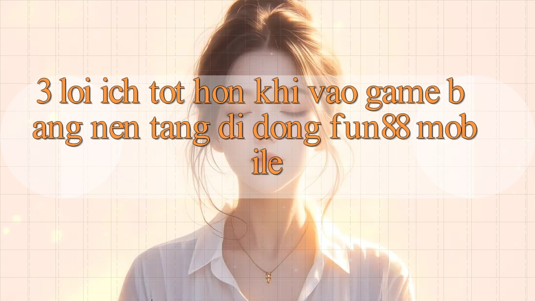 3. Lợi Ích Tốt hơn Khi Vào Game Bằng Nền tảng di động Fun88 Mobile 3. Lợi Ích Tốt hơn Khi Vào Game Bằng Nền tảng di động Fun88 Mobile