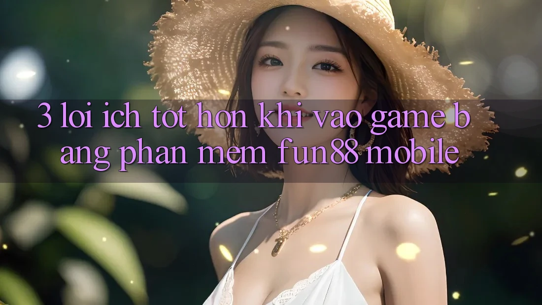 3. Lợi Ích Tốt hơn Khi Vào Game Bằng Phần mềm Fun88 Mobile