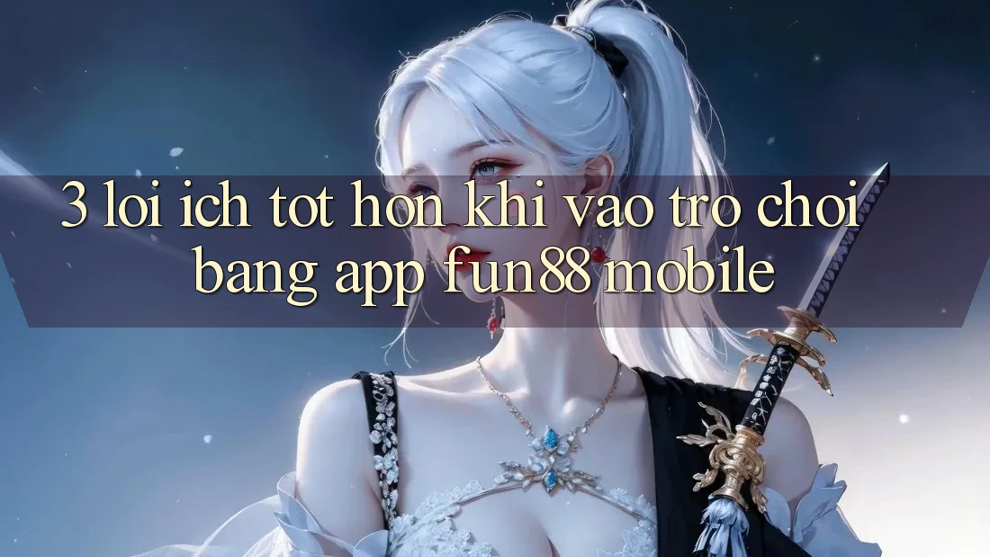 3. Lợi Ích Tốt hơn Khi Vào Trò chơi Bằng App Fun88 Mobile