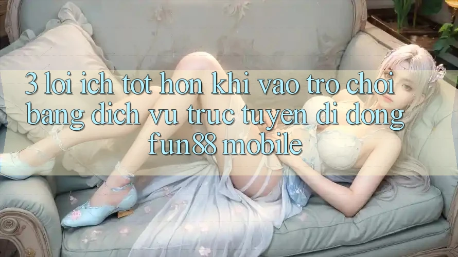 3. Lợi Ích Tốt hơn Khi Vào Trò chơi Bằng Dịch vụ trực tuyến di động Fun88 Mobile