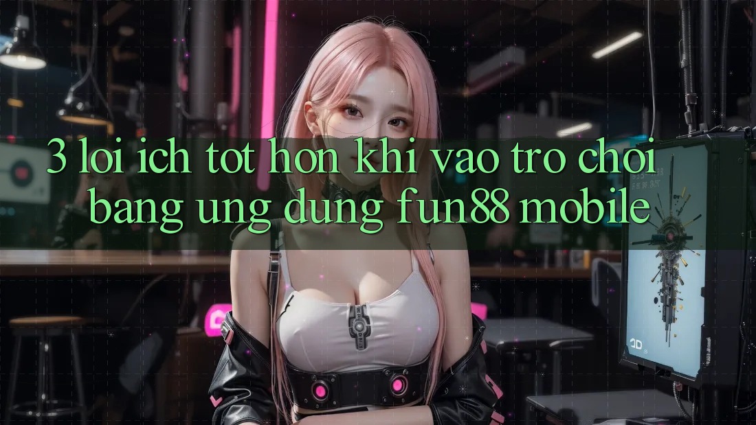 3. Lợi Ích Tốt hơn Khi Vào Trò chơi Bằng Ứng dụng Fun88 Mobile