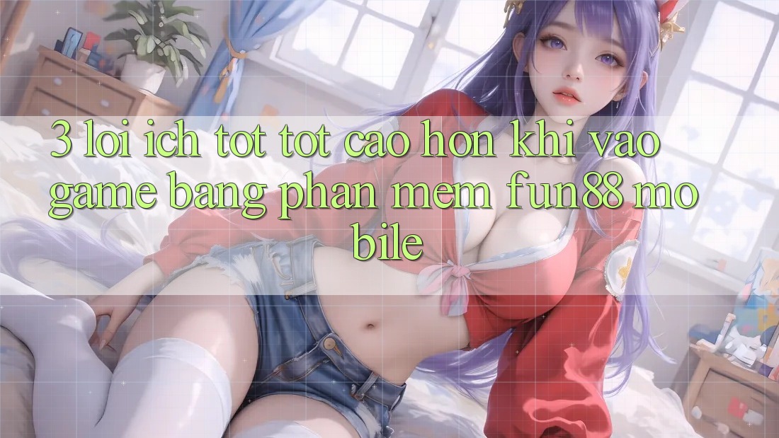 3. Lợi Ích Tốt tốt cao hơn Khi Vào Game Bằng Phần mềm Fun88 Mobile 3. Lợi Ích Tốt tốt cao hơn Khi Vào Game Bằng Phần mềm Fun88 Mobile