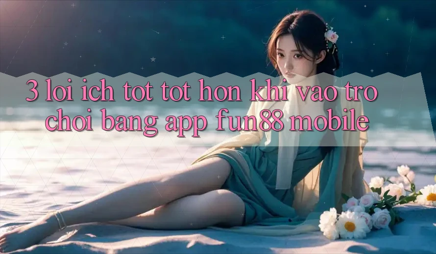3. Lợi Ích Tốt tốt hơn Khi Vào Trò chơi Bằng App Fun88 Mobile