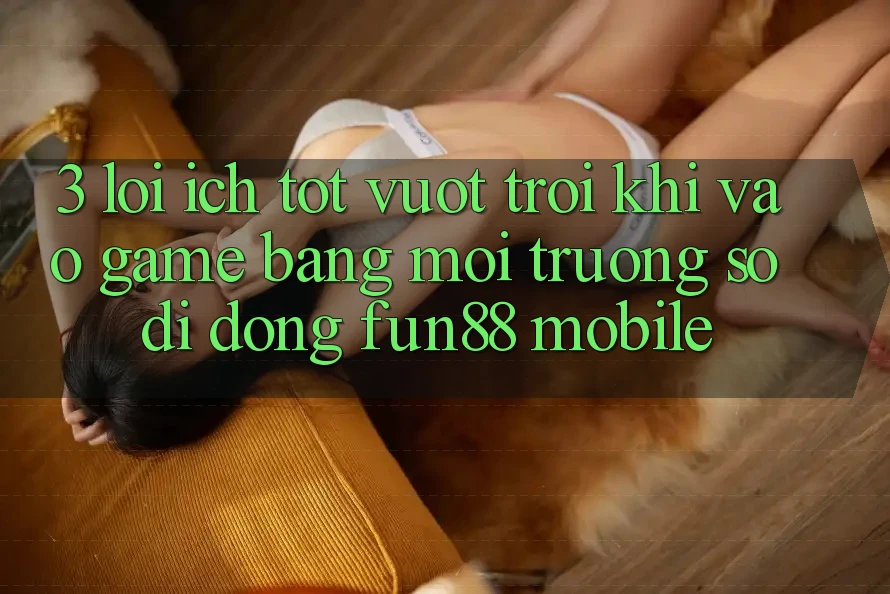 3. Lợi Ích Tốt vượt trội Khi Vào Game Bằng Môi trường số di động Fun88 Mobile