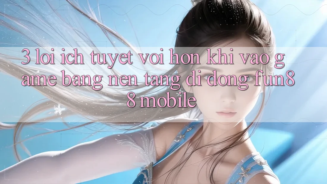 3. Lợi Ích Tuyệt vời hơn Khi Vào Game Bằng Nền tảng di động Fun88 Mobile