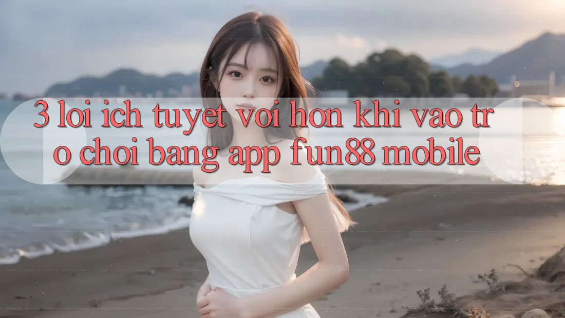 3. Lợi Ích Tuyệt vời hơn Khi Vào Trò chơi Bằng App Fun88 Mobile