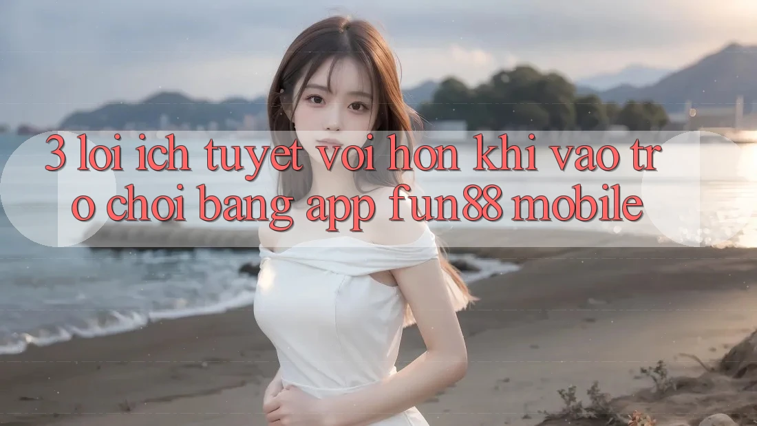 3. Lợi Ích Tuyệt vời hơn Khi Vào Trò chơi Bằng App Fun88 Mobile