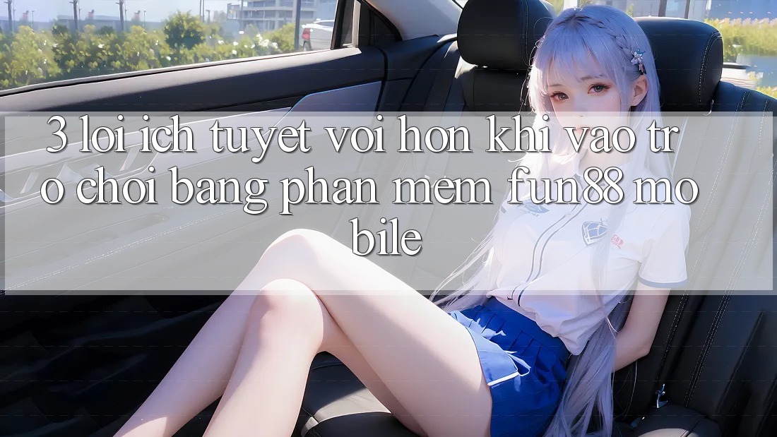3. Lợi Ích Tuyệt vời hơn Khi Vào Trò chơi Bằng Phần mềm Fun88 Mobile