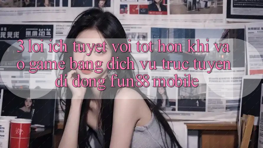 3. Lợi Ích Tuyệt vời tốt hơn Khi Vào Game Bằng Dịch vụ trực tuyến di động Fun88 Mobile 3. Lợi Ích Tuyệt vời tốt hơn Khi Vào Game Bằng Dịch vụ trực tuyến di động Fun88 Mobile