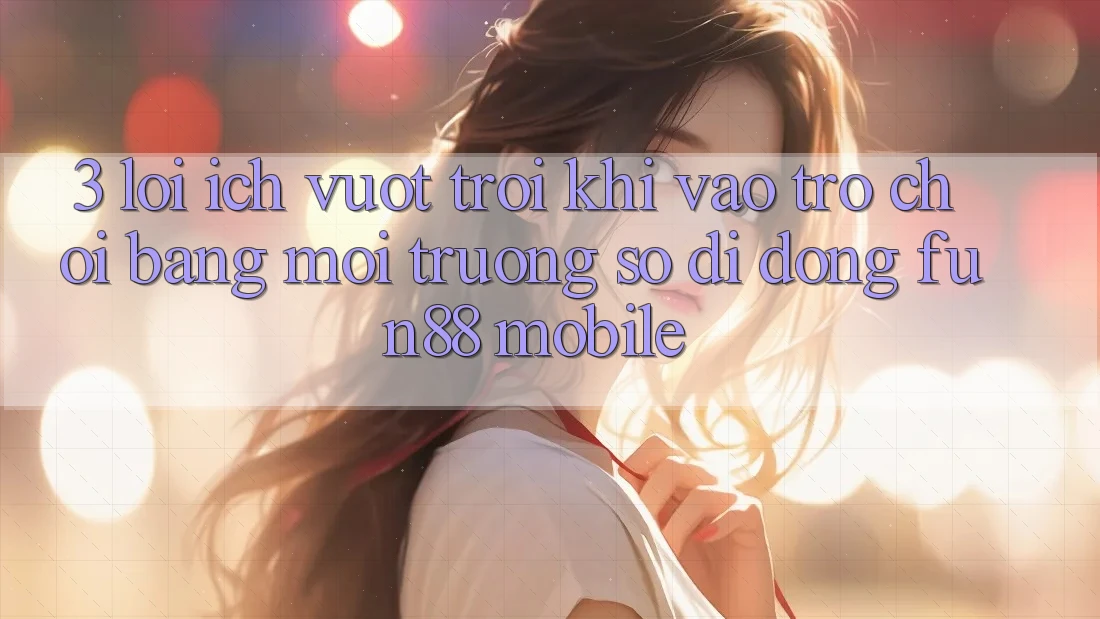 3. Lợi Ích Vượt Trội Khi Vào Trò chơi Bằng Môi trường số di động Fun88 Mobile