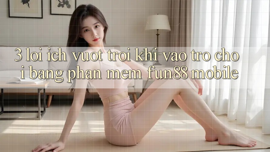3. Lợi Ích Vượt Trội Khi Vào Trò chơi Bằng Phần mềm Fun88 Mobile