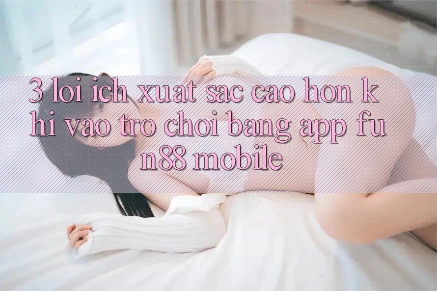 3. Lợi Ích Xuất sắc cao hơn Khi Vào Trò chơi Bằng App Fun88 Mobile 3. Lợi Ích Xuất sắc cao hơn Khi Vào Trò chơi Bằng App Fun88 Mobile