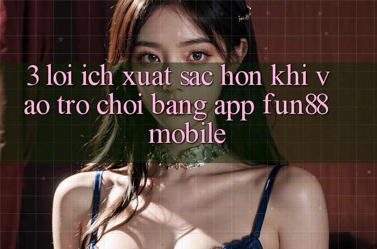 3. Lợi Ích Xuất sắc hơn Khi Vào Trò chơi Bằng App Fun88 Mobile 3. Lợi Ích Xuất sắc hơn Khi Vào Trò chơi Bằng App Fun88 Mobile