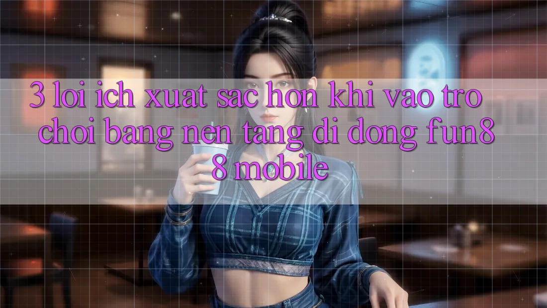 3. Lợi Ích Xuất sắc hơn Khi Vào Trò chơi Bằng Nền tảng di động Fun88 Mobile