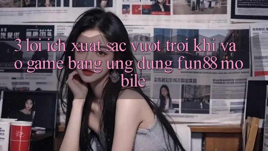 3. Lợi Ích Xuất sắc vượt trội Khi Vào Game Bằng Ứng dụng Fun88 Mobile 3. Lợi Ích Xuất sắc vượt trội Khi Vào Game Bằng Ứng dụng Fun88 Mobile