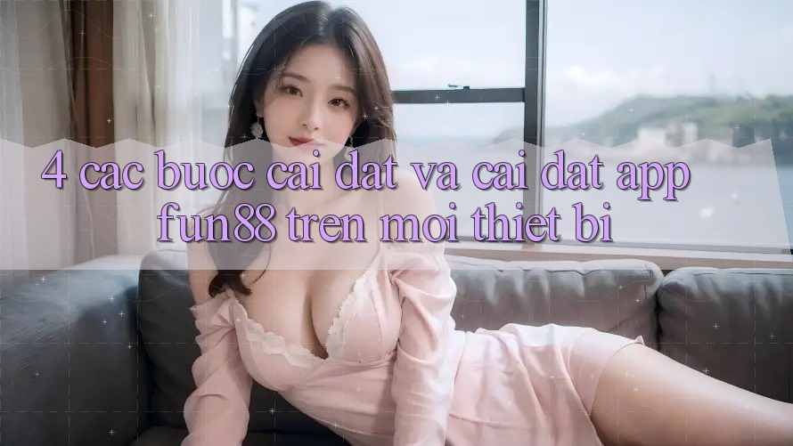 4. Các bước Cài đặt Và Cài Đặt App Fun88 Trên Mọi Thiết Bị 4. Các bước Cài đặt Và Cài Đặt App Fun88 Trên Mọi Thiết Bị