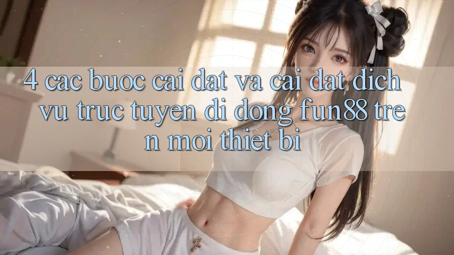 4. Các bước Cài đặt Và Cài Đặt Dịch vụ trực tuyến di động Fun88 Trên Mọi Thiết Bị 4. Các bước Cài đặt Và Cài Đặt Dịch vụ trực tuyến di động Fun88 Trên Mọi Thiết Bị