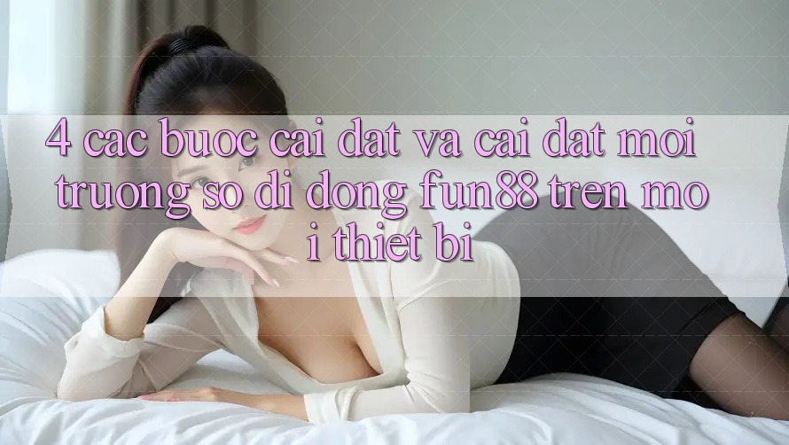 4. Các bước Cài đặt Và Cài Đặt Môi trường số di động Fun88 Trên Mọi Thiết Bị