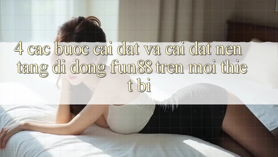 4. Các bước Cài đặt Và Cài Đặt Nền tảng di động Fun88 Trên Mọi Thiết Bị