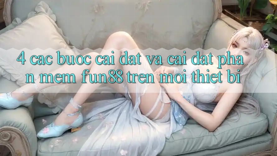 4. Các bước Cài đặt Và Cài Đặt Phần mềm Fun88 Trên Mọi Thiết Bị