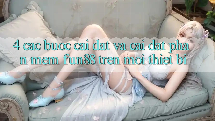 4. Các bước Cài đặt Và Cài Đặt Phần mềm Fun88 Trên Mọi Thiết Bị