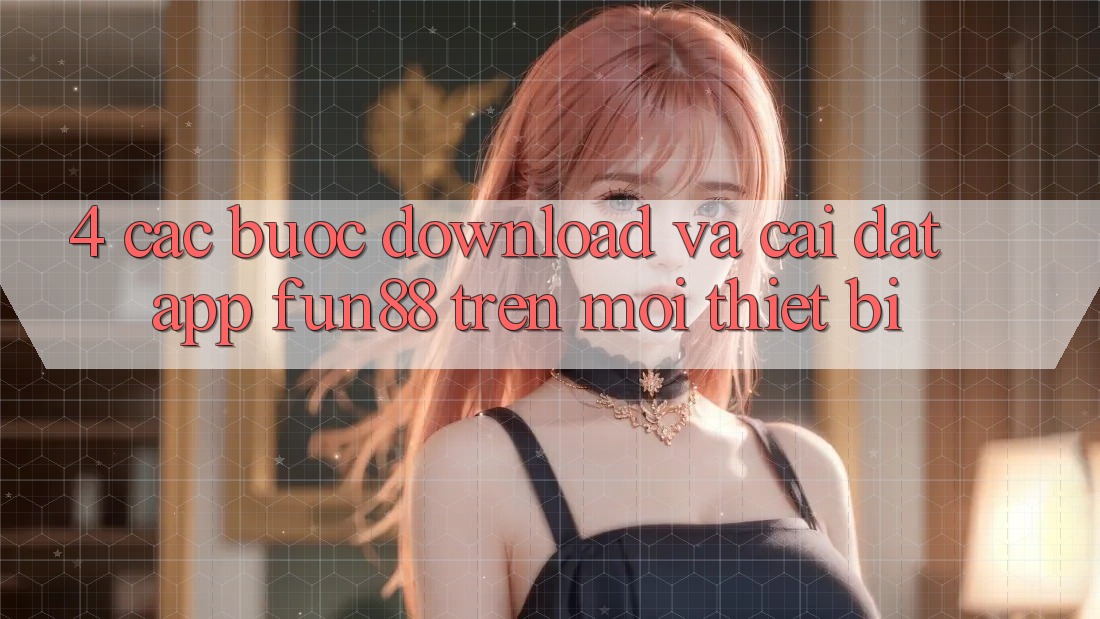 4. Các bước Download Và Cài Đặt App Fun88 Trên Mọi Thiết Bị 4. Các bước Download Và Cài Đặt App Fun88 Trên Mọi Thiết Bị