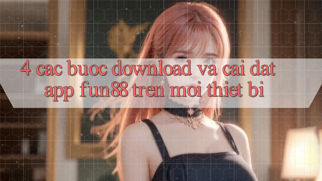 4. Các bước Download Và Cài Đặt App Fun88 Trên Mọi Thiết Bị 4. Các bước Download Và Cài Đặt App Fun88 Trên Mọi Thiết Bị