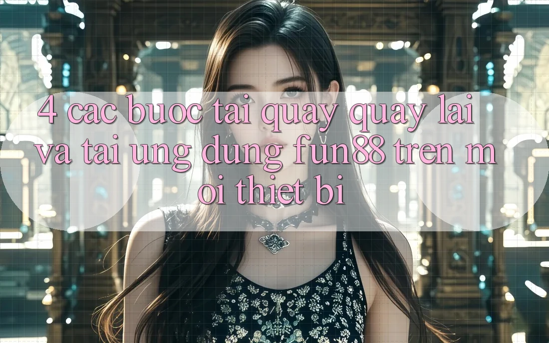 4. Các bước Tải quay quay lại Và Tải Ứng dụng Fun88 Trên Mọi Thiết Bị 4. Các bước Tải quay quay lại Và Tải Ứng dụng Fun88 Trên Mọi Thiết Bị