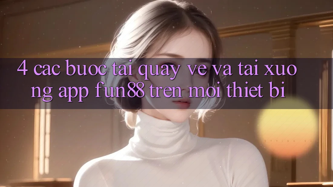 4. Các bước Tải quay về Và Tải xuống App Fun88 Trên Mọi Thiết Bị