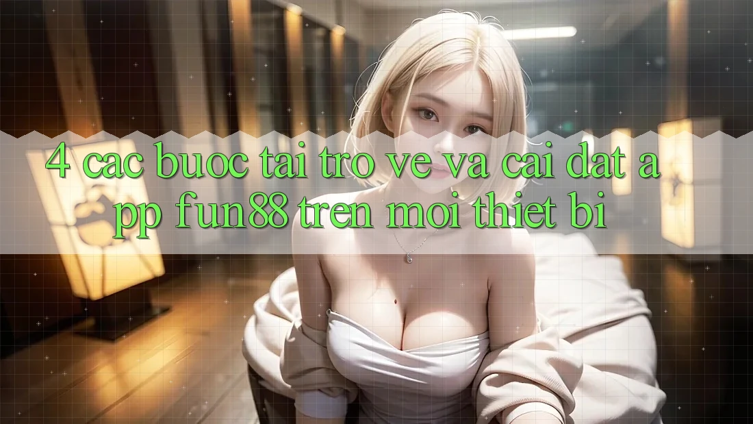 4. Các bước Tải trở về Và Cài Đặt App Fun88 Trên Mọi Thiết Bị 4. Các bước Tải trở về Và Cài Đặt App Fun88 Trên Mọi Thiết Bị