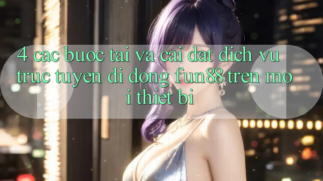 4. Các bước Tải Và Cài Đặt Dịch vụ trực tuyến di động Fun88 Trên Mọi Thiết Bị