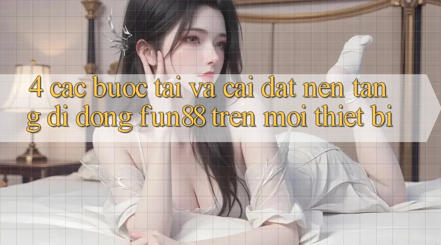 4. Các bước Tải Và Cài Đặt Nền tảng di động Fun88 Trên Mọi Thiết Bị