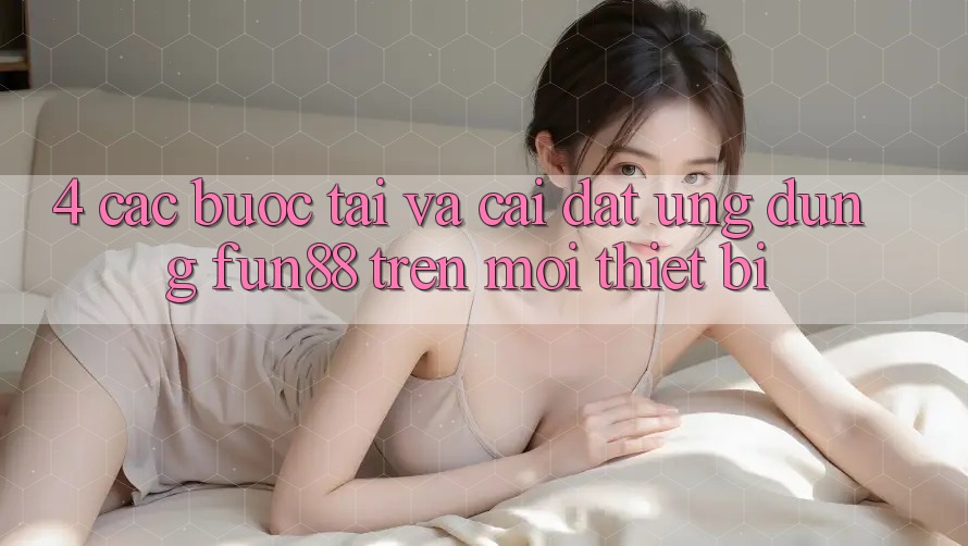 4. Các bước Tải Và Cài Đặt Ứng dụng Fun88 Trên Mọi Thiết Bị