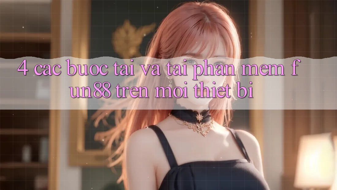 4. Các bước Tải Và Tải Phần mềm Fun88 Trên Mọi Thiết Bị