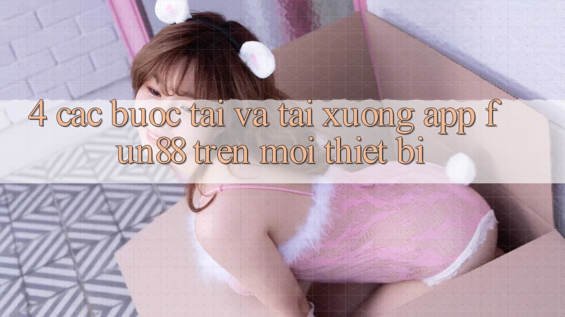 4. Các bước Tải Và Tải xuống App Fun88 Trên Mọi Thiết Bị 4. Các bước Tải Và Tải xuống App Fun88 Trên Mọi Thiết Bị