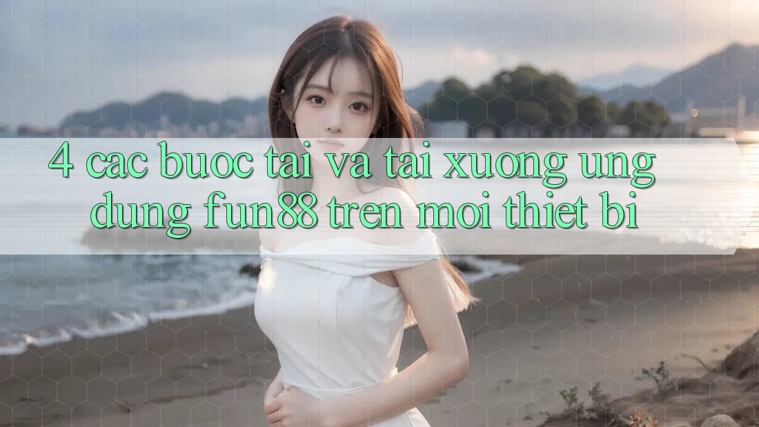 4. Các bước Tải Và Tải xuống Ứng dụng Fun88 Trên Mọi Thiết Bị 4. Các bước Tải Và Tải xuống Ứng dụng Fun88 Trên Mọi Thiết Bị