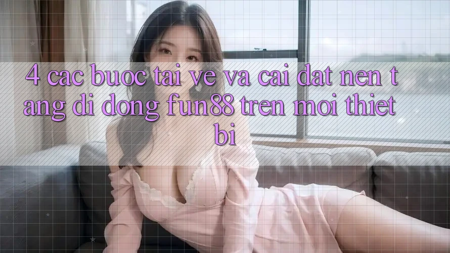 4. Các bước Tải về Và Cài Đặt Nền tảng di động Fun88 Trên Mọi Thiết Bị