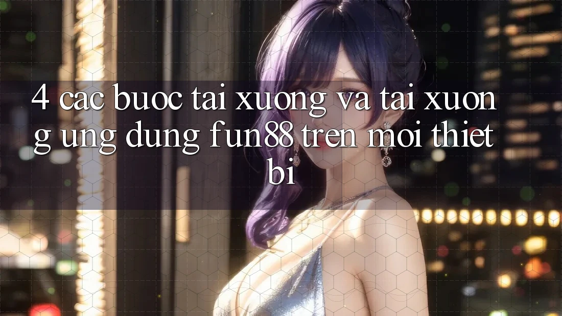 4. Các bước Tải xuống Và Tải xuống Ứng dụng Fun88 Trên Mọi Thiết Bị