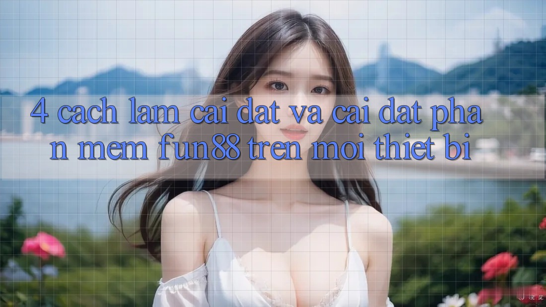 4. Cách làm Cài đặt Và Cài Đặt Phần mềm Fun88 Trên Mọi Thiết Bị