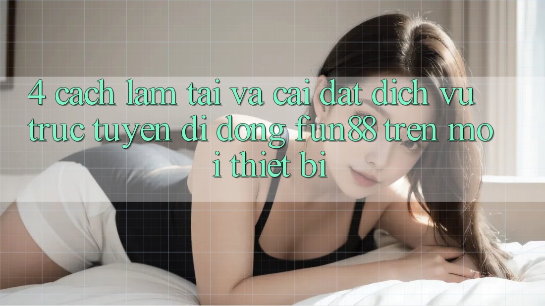 4. Cách làm Tải Và Cài Đặt Dịch vụ trực tuyến di động Fun88 Trên Mọi Thiết Bị