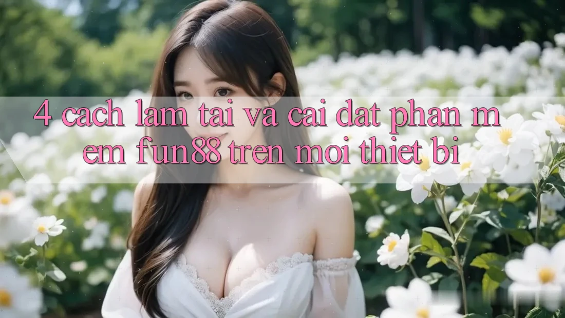 4. Cách làm Tải Và Cài Đặt Phần mềm Fun88 Trên Mọi Thiết Bị 4. Cách làm Tải Và Cài Đặt Phần mềm Fun88 Trên Mọi Thiết Bị