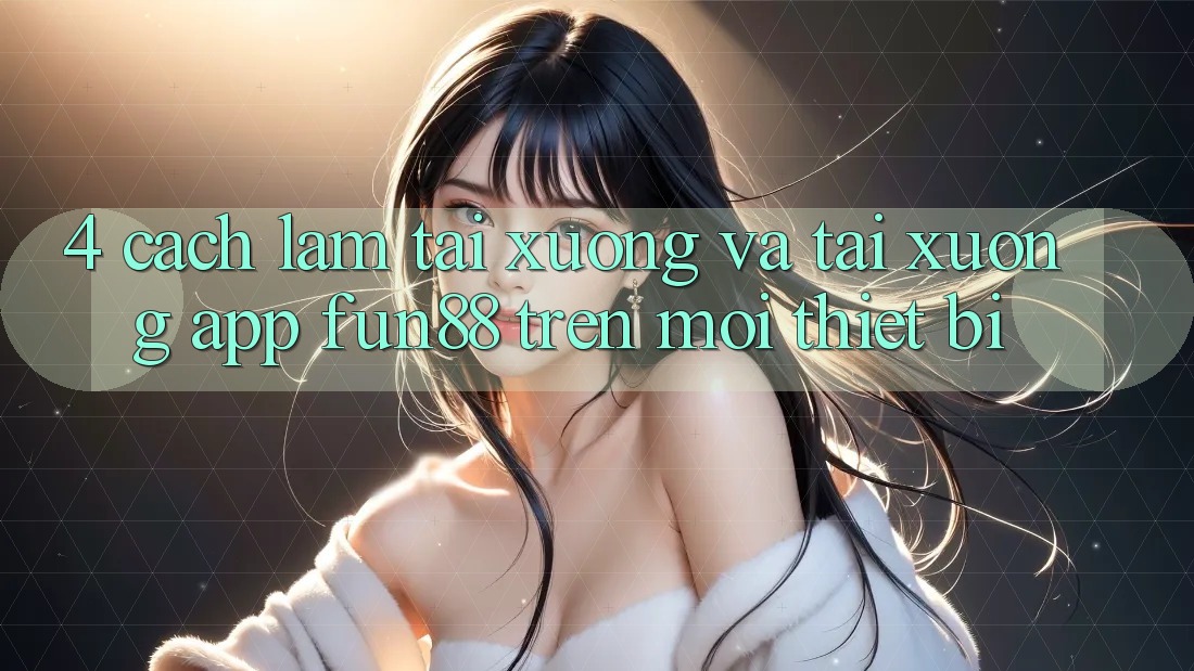 4. Cách làm Tải xuống Và Tải xuống App Fun88 Trên Mọi Thiết Bị