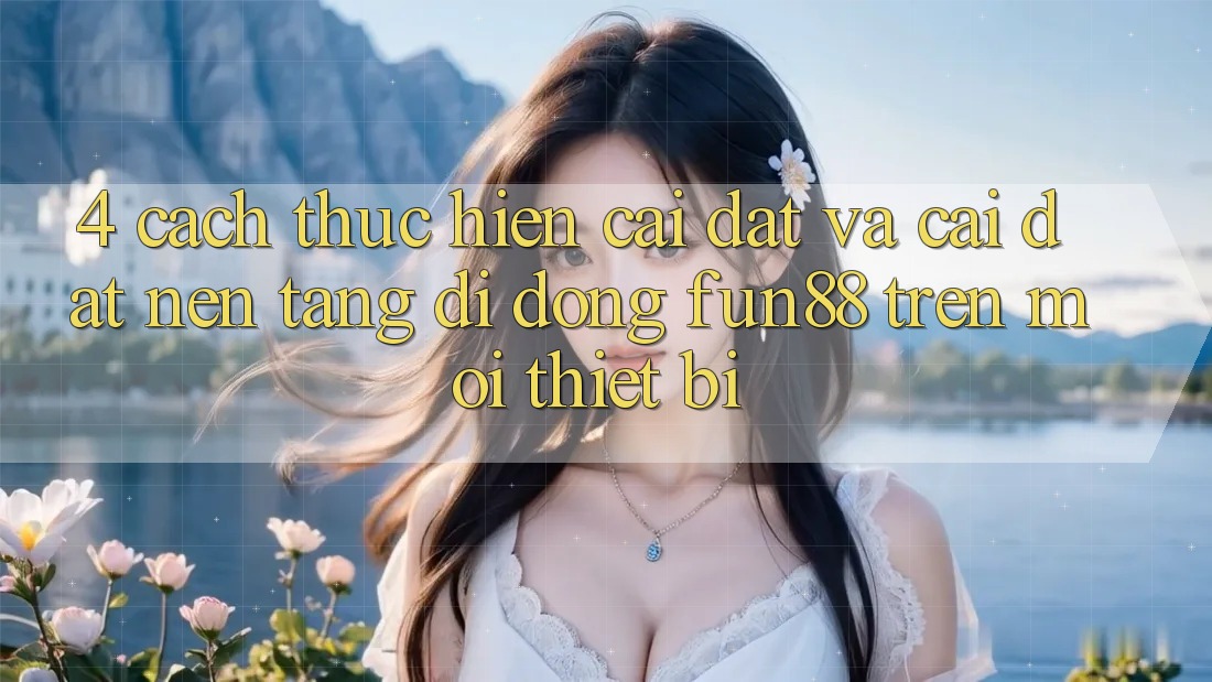 4. Cách thực hiện Cài đặt Và Cài Đặt Nền tảng di động Fun88 Trên Mọi Thiết Bị