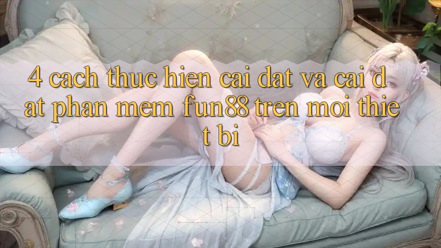 4. Cách thực hiện Cài đặt Và Cài Đặt Phần mềm Fun88 Trên Mọi Thiết Bị