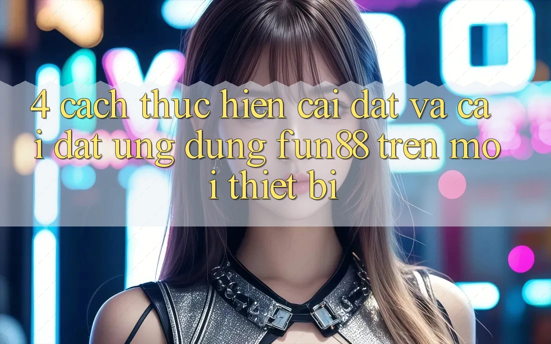 4. Cách thực hiện Cài đặt Và Cài Đặt Ứng dụng Fun88 Trên Mọi Thiết Bị