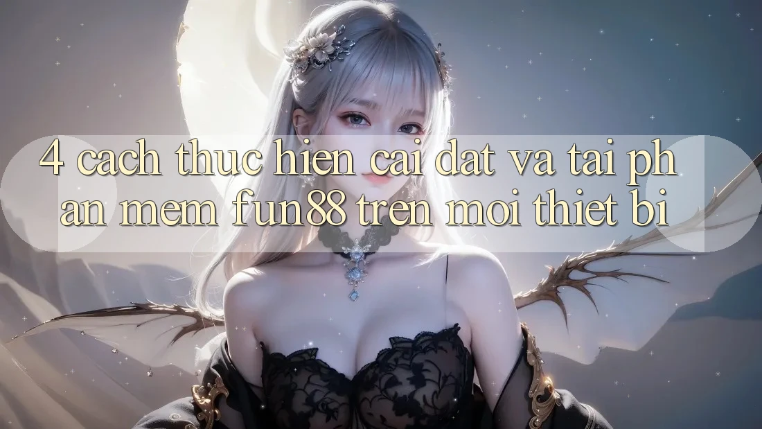 4. Cách thực hiện Cài đặt Và Tải Phần mềm Fun88 Trên Mọi Thiết Bị