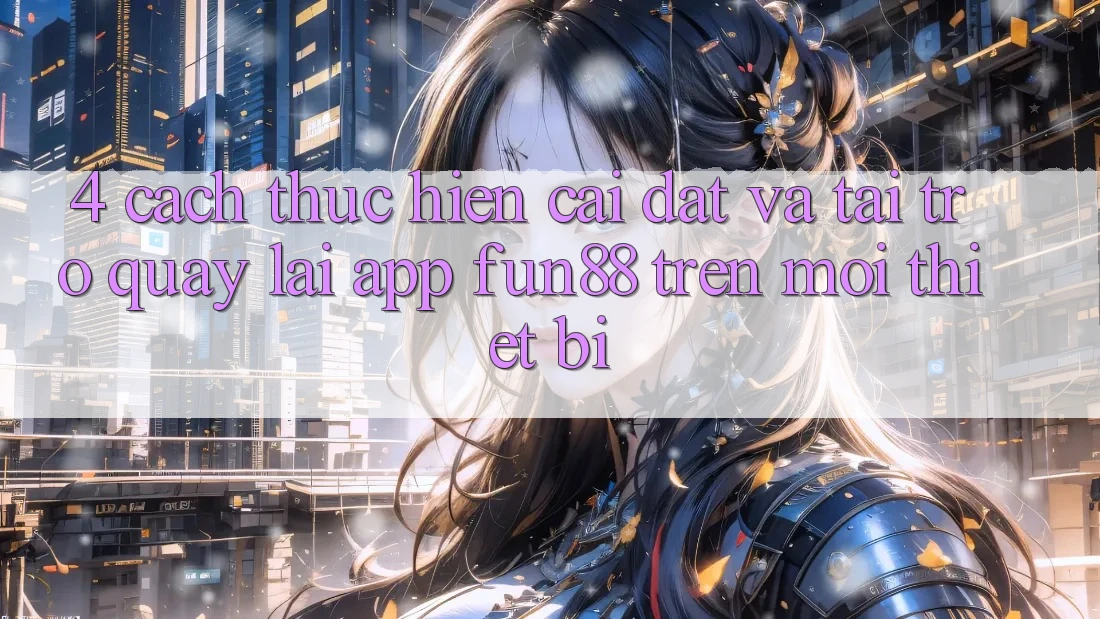 4. Cách thực hiện Cài đặt Và Tải trở quay lại App Fun88 Trên Mọi Thiết Bị