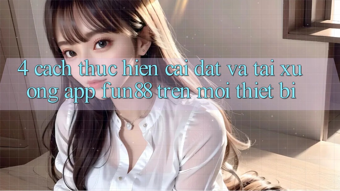 4. Cách thực hiện Cài đặt Và Tải xuống App Fun88 Trên Mọi Thiết Bị